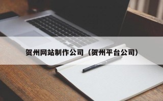 宣城贺州网站制作公司（贺州平台公司）